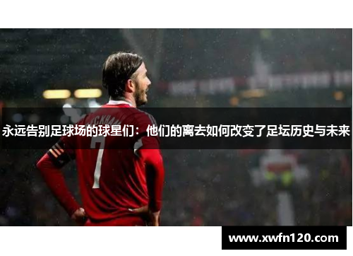 永远告别足球场的球星们：他们的离去如何改变了足坛历史与未来